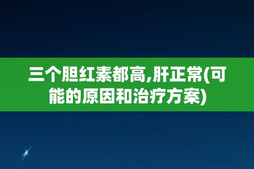 三个胆红素都高,肝正常(可能的原因和治疗方案)