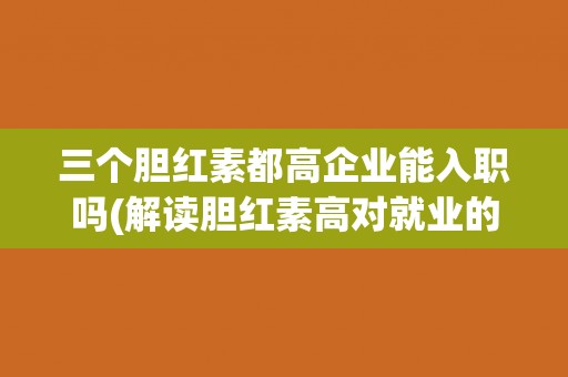 三个胆红素都高企业能入职吗(解读胆红素高对就业的影响)