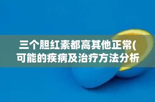 三个胆红素都高其他正常(可能的疾病及治疗方法分析) 三个胆红素都高其他正常(可能的疾病及治疗方法分析)