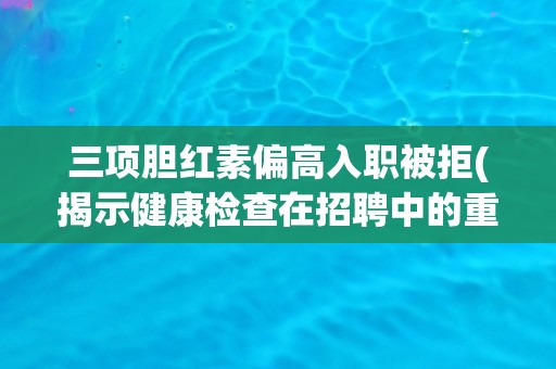 三项胆红素偏高入职被拒(揭示健康检查在招聘中的重要性)