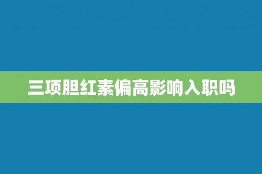 三项胆红素偏高影响入职吗