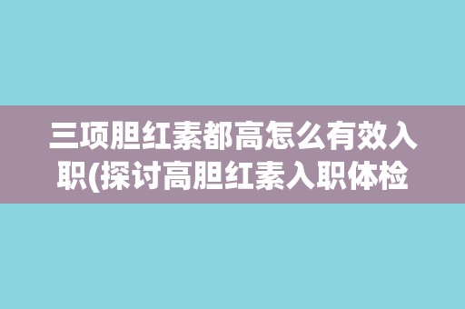 三项胆红素都高怎么有效入职(探讨高胆红素入职体检的应对策略) 三项胆红素都高怎么有效入职(探讨高胆红素入职体检的应对策略)