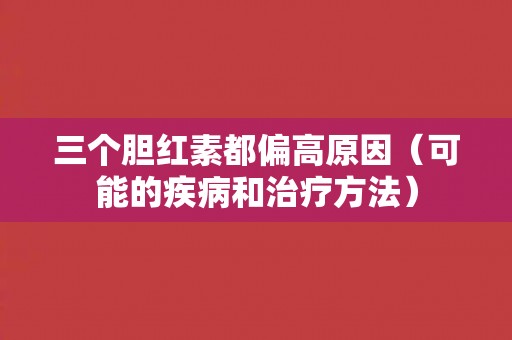 三个胆红素都偏高原因（可能的疾病和治疗方法）