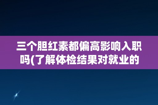 三个胆红素都偏高影响入职吗(了解体检结果对就业的影响)