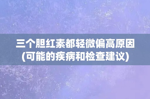 三个胆红素都轻微偏高原因(可能的疾病和检查建议) 三个胆红素都轻微偏高原因(可能的疾病和检查建议)