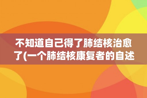 不知道自己得了肺结核治愈了(一个肺结核康复者的自述) 不知道自己得了肺结核治愈了(一个肺结核康复者的自述)