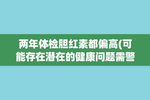 两年体检胆红素都偏高(可能存在潜在的健康问题需警惕)