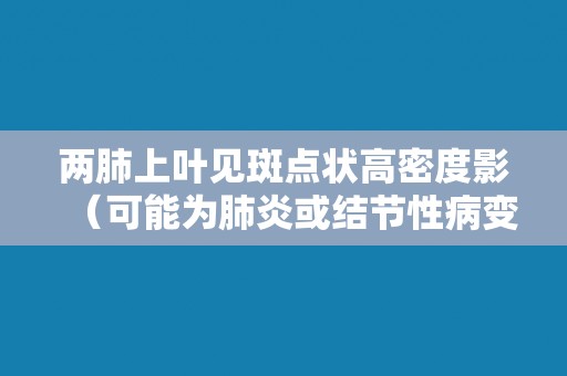 两肺上叶见斑点状高密度影（可能为肺炎或结节性病变）