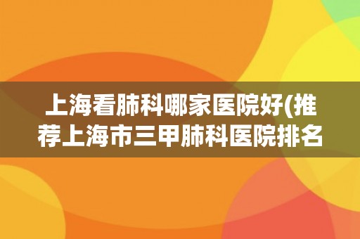上海看肺科哪家医院好(推荐上海市三甲肺科医院排名及评价) 上海看肺科哪家医院好(推荐上海市三甲肺科医院排名及评价)