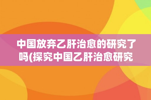 中国放弃乙肝治愈的研究了吗(探究中国乙肝治愈研究的现状和未来发展趋势)