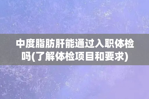 中度脂肪肝能通过入职体检吗(了解体检项目和要求)