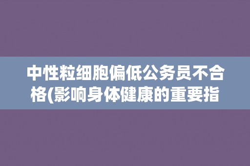 中性粒细胞偏低公务员不合格(影响身体健康的重要指标)