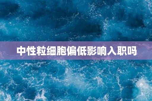 中性粒细胞偏低影响入职吗