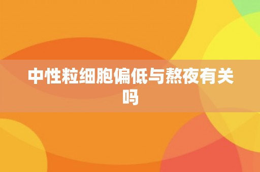 中性粒细胞偏低与熬夜有关吗 中性粒细胞偏低与熬夜有关吗
