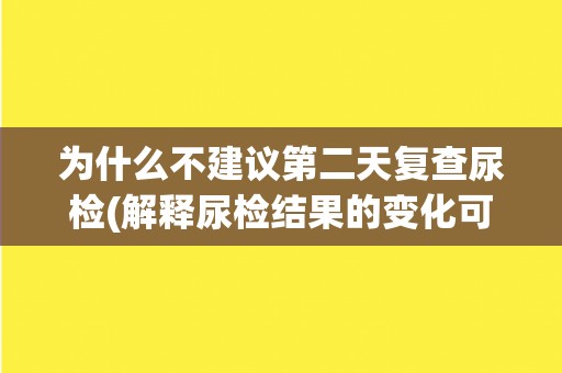 为什么不建议第二天复查尿检(解释尿检结果的变化可能性及影响因素)