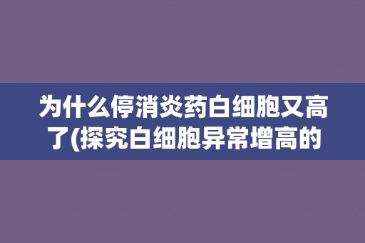 为什么停消炎药白细胞又高了(探究白细胞异常增高的原因与治疗方法)