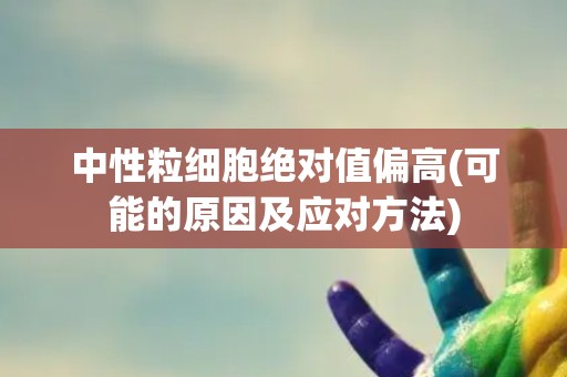 中性粒细胞绝对值偏高(可能的原因及应对方法) 中性粒细胞绝对值偏高(可能的原因及应对方法)