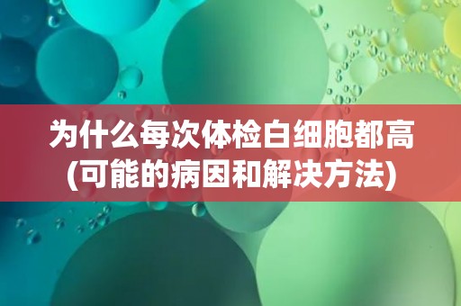 为什么每次体检白细胞都高(可能的病因和解决方法)