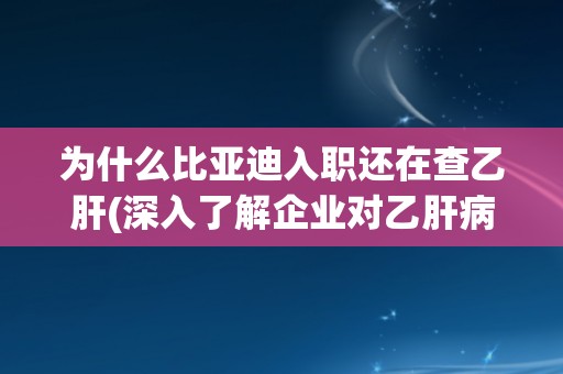 为什么比亚迪入职还在查乙肝(深入了解企业对乙肝病毒的防控措施)