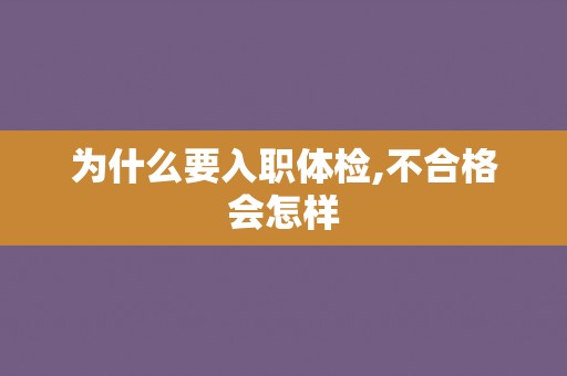 为什么要入职体检,不合格会怎样 为什么要入职体检,不合格会怎样