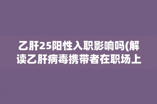 乙肝25阳性入职影响吗(解读乙肝病毒携带者在职场上的权益和限制)