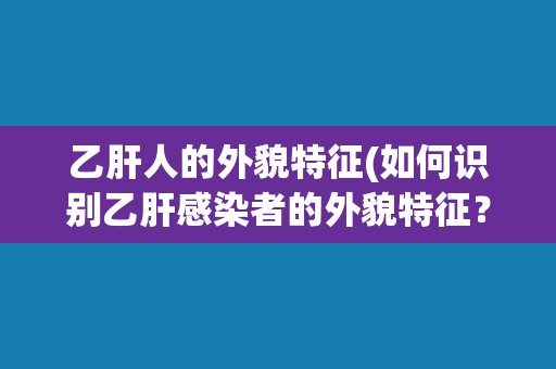 乙肝人的外貌特征(如何识别乙肝感染者的外貌特征？)