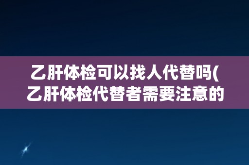 乙肝体检可以找人代替吗(乙肝体检代替者需要注意的事项)