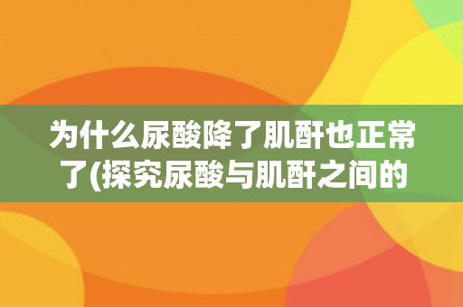 为什么尿酸降了肌酐也正常了(探究尿酸与肌酐之间的关系) 为什么尿酸降了肌酐也正常了(探究尿酸与肌酐之间的关系)