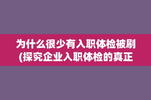为什么很少有入职体检被刷(探究企业入职体检的真正意义和价值) 为什么很少有入职体检被刷(探究企业入职体检的真正意义和价值)