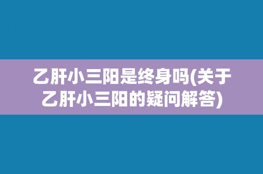 乙肝小三阳是终身吗(关于乙肝小三阳的疑问解答)