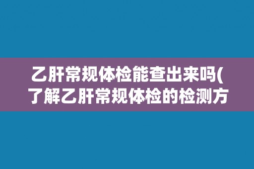 乙肝常规体检能查出来吗(了解乙肝常规体检的检测方法和准确性)