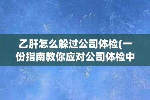 乙肝怎么躲过公司体检(一份指南教你应对公司体检中的乙肝检测)