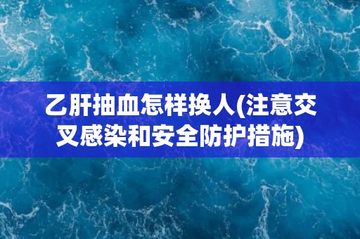乙肝抽血怎样换人(注意交叉感染和安全防护措施)