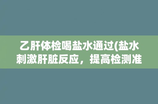 乙肝体检喝盐水通过(盐水刺激肝脏反应，提高检测准确率)