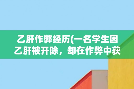 乙肝作弊经历(一名学生因乙肝被开除，却在作弊中获得了一线生机)