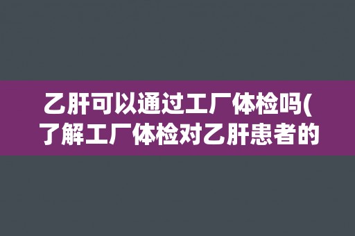 乙肝可以通过工厂体检吗(了解工厂体检对乙肝患者的限制和建议)