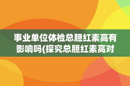 事业单位体检总胆红素高有影响吗(探究总胆红素高对事业单位工作的影响)