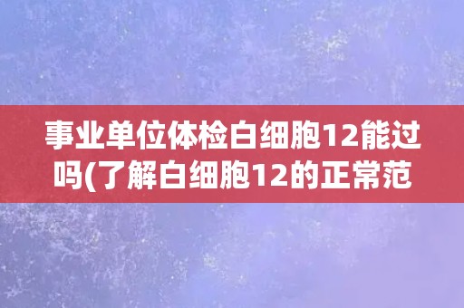 事业单位体检白细胞12能过吗(了解白细胞12的正常范围及其影响因素)