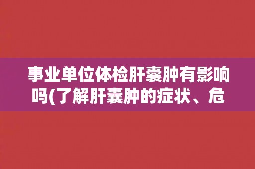 事业单位体检肝囊肿有影响吗(了解肝囊肿的症状、危害和治疗方法)