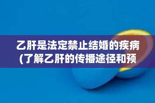 乙肝是法定禁止结婚的疾病(了解乙肝的传播途径和预防方法)