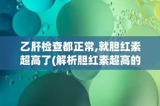乙肝检查都正常,就胆红素超高了(解析胆红素超高的原因及应对措施)
