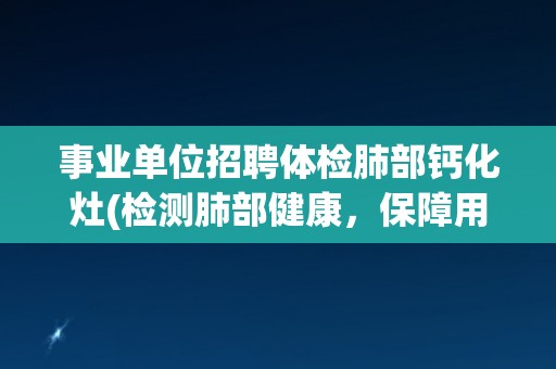 事业单位招聘体检肺部钙化灶(检测肺部健康，保障用人单位招聘质量)