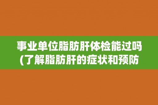 事业单位脂肪肝体检能过吗(了解脂肪肝的症状和预防措施)