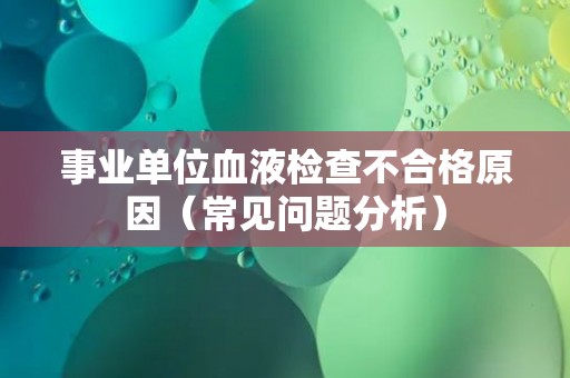 事业单位血液检查不合格原因（常见问题分析）