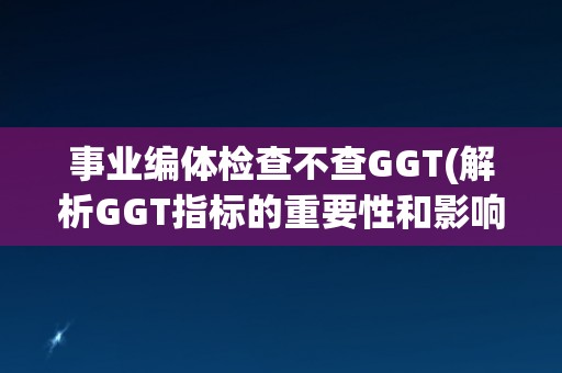 事业编体检查不查GGT(解析GGT指标的重要性和影响)