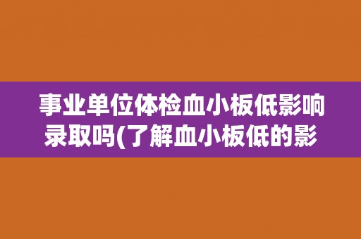事业单位体检血小板低影响录取吗(了解血小板低的影响和处理方法)
