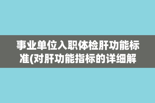 事业单位入职体检肝功能标准(对肝功能指标的详细解读与评估要求) 事业单位入职体检肝功能标准(对肝功能指标的详细解读与评估要求)