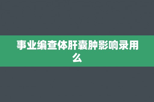 事业编查体肝囊肿影响录用么
