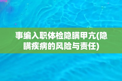 事编入职体检隐瞒甲亢(隐瞒疾病的风险与责任)