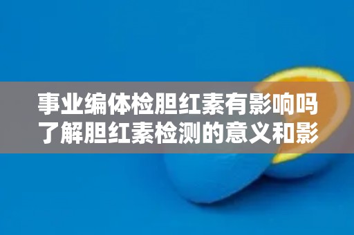 事业编体检胆红素有影响吗了解胆红素检测的意义和影响因素